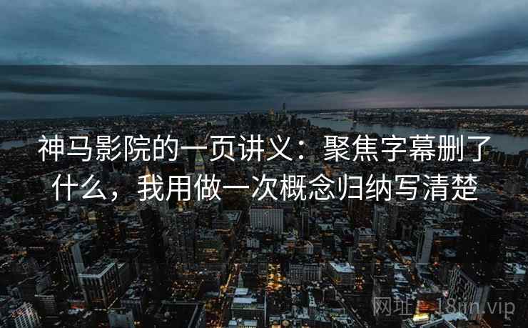 神马影院的一页讲义：聚焦字幕删了什么，我用做一次概念归纳写清楚
