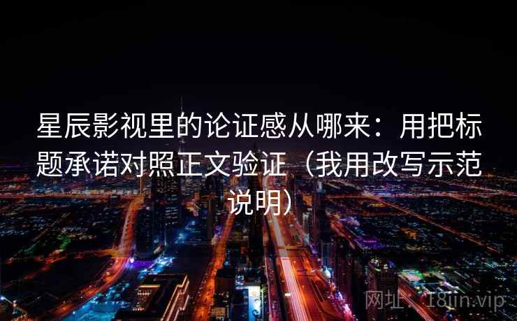 星辰影视里的论证感从哪来：用把标题承诺对照正文验证（我用改写示范说明）