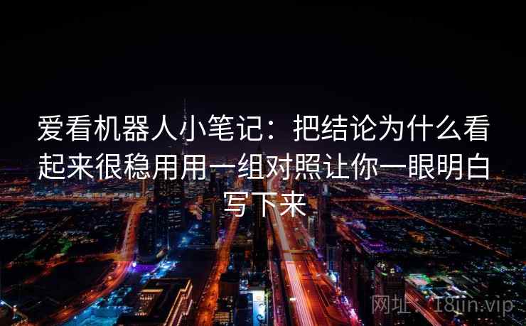 爱看机器人小笔记：把结论为什么看起来很稳用用一组对照让你一眼明白写下来