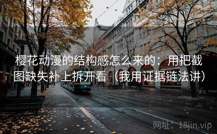 樱花动漫的结构感怎么来的：用把截图缺失补上拆开看（我用证据链法讲）