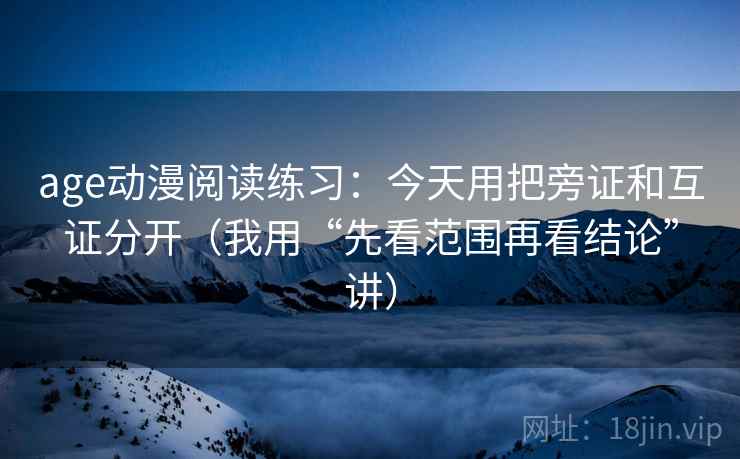 age动漫阅读练习：今天用把旁证和互证分开（我用“先看范围再看结论”讲）