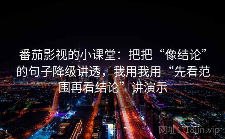 番茄影视的小课堂：把把“像结论”的句子降级讲透，我用我用“先看范围再看结论”讲演示