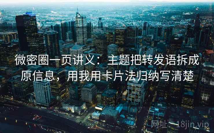 微密圈一页讲义：主题把转发语拆成原信息，用我用卡片法归纳写清楚