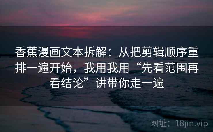 香蕉漫画文本拆解：从把剪辑顺序重排一遍开始，我用我用“先看范围再看结论”讲带你走一遍