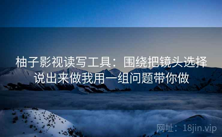 柚子影视读写工具：围绕把镜头选择说出来做我用一组问题带你做