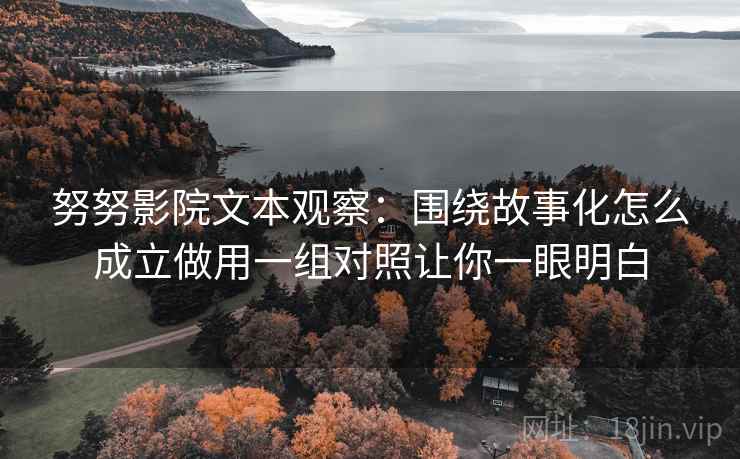 努努影院文本观察：围绕故事化怎么成立做用一组对照让你一眼明白