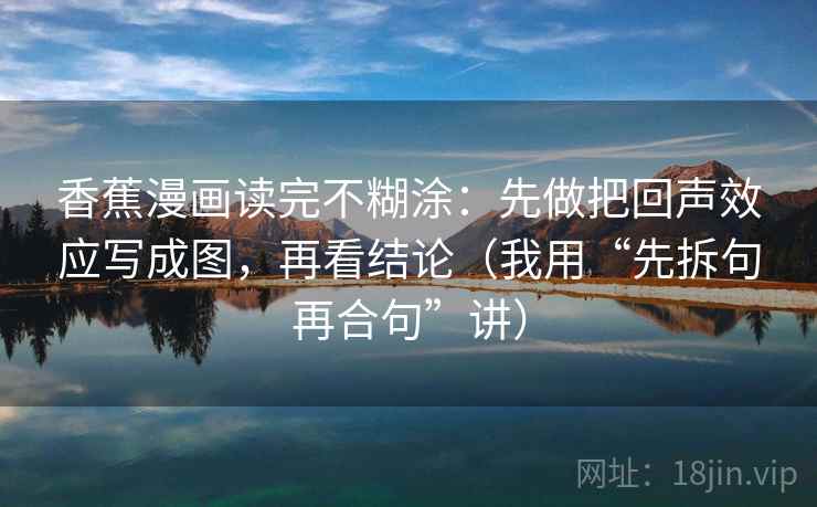 香蕉漫画读完不糊涂：先做把回声效应写成图，再看结论（我用“先拆句再合句”讲）