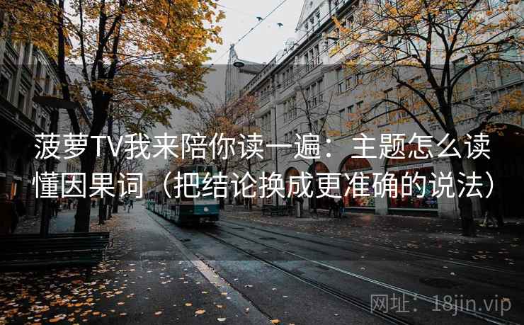 菠萝TV我来陪你读一遍：主题怎么读懂因果词（把结论换成更准确的说法）